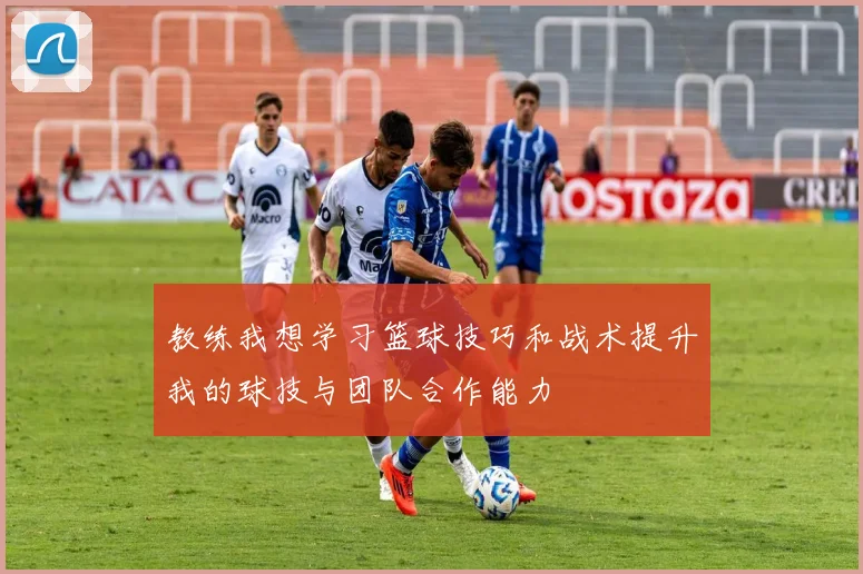 教练我想学习篮球技巧和战术提升我的球技与团队合作能力