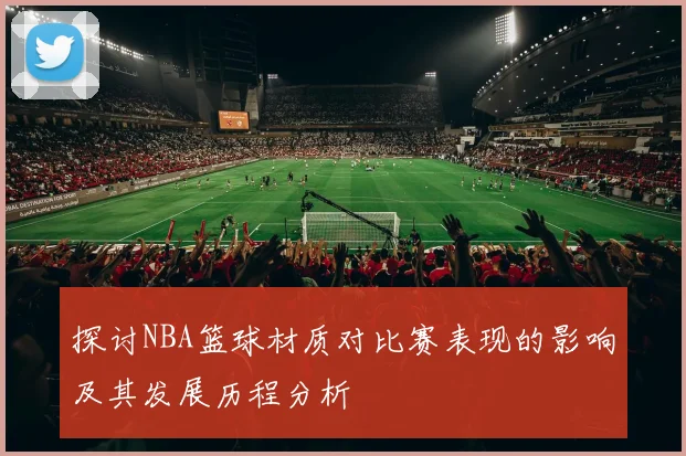 探讨NBA篮球材质对比赛表现的影响及其发展历程分析