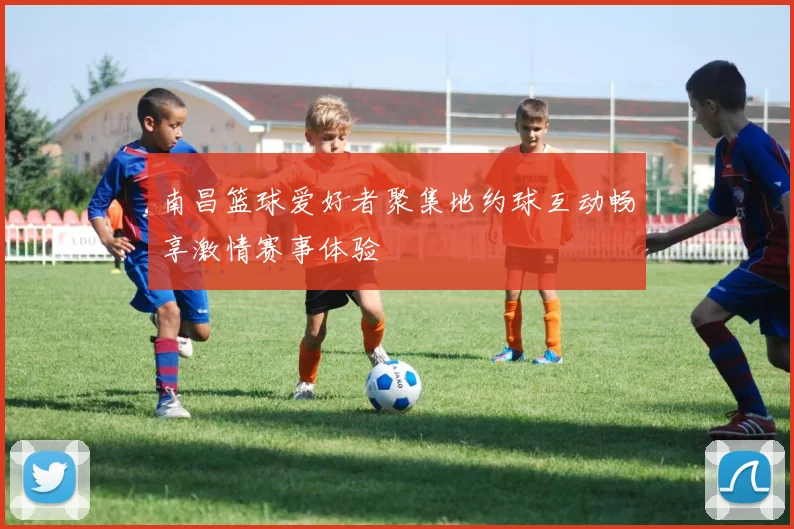 南昌篮球爱好者聚集地约球互动畅享激情赛事体验