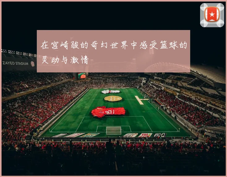 在宫崎骏的奇幻世界中感受篮球的灵动与激情