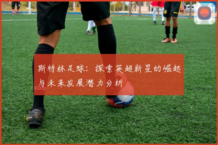斯特林足球：探索英超新星的崛起与未来发展潜力分析