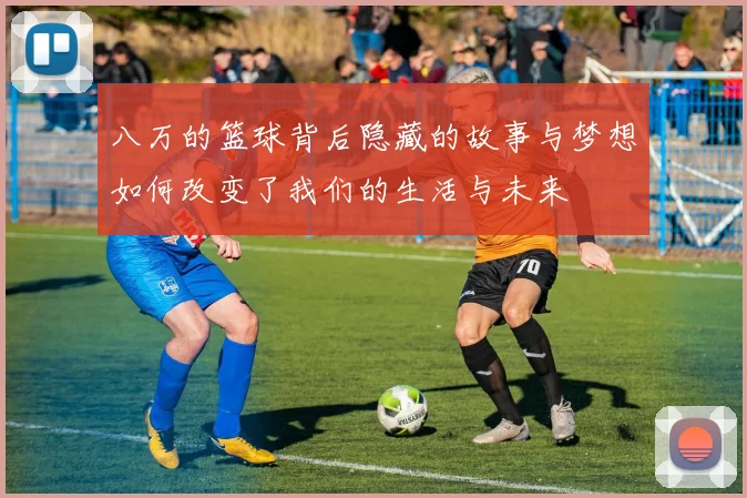 八万的篮球背后隐藏的故事与梦想如何改变了我们的生活与未来