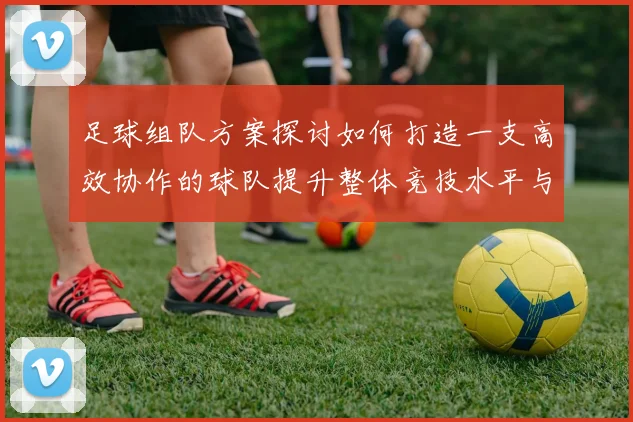 足球组队方案探讨如何打造一支高效协作的球队提升整体竞技水平与团队凝聚力