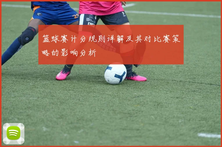 篮球赛计分规则详解及其对比赛策略的影响分析