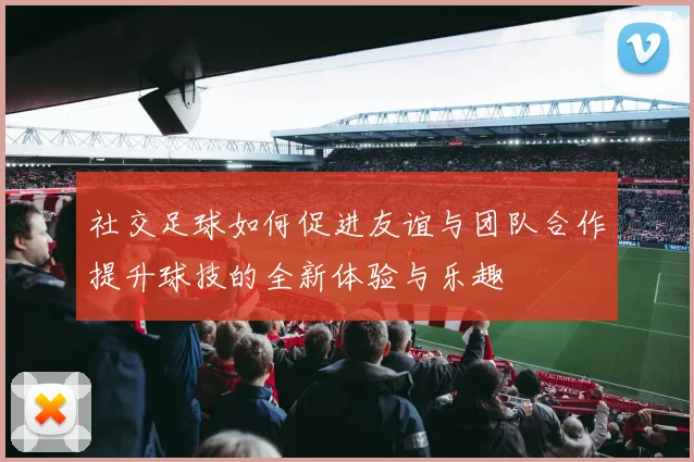 社交足球如何促进友谊与团队合作提升球技的全新体验与乐趣