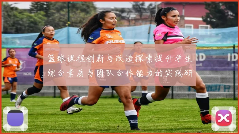 篮球课程创新与改造探索提升学生综合素质与团队合作能力的实践研究