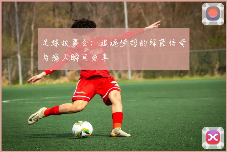 足球故事会：追逐梦想的绿茵传奇与感人瞬间分享