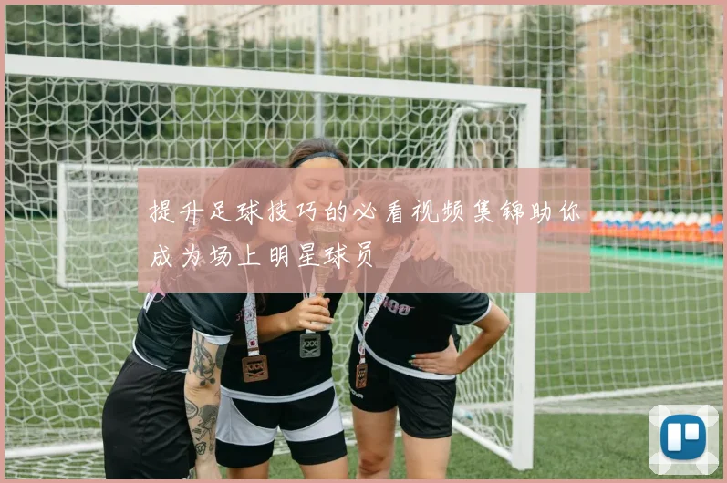 提升足球技巧的必看视频集锦助你成为场上明星球员