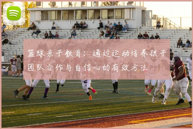 篮球亲子教育：通过运动培养孩子团队合作与自信心的有效方法