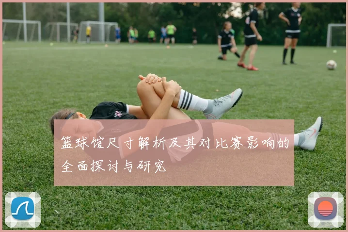 篮球馆尺寸解析及其对比赛影响的全面探讨与研究