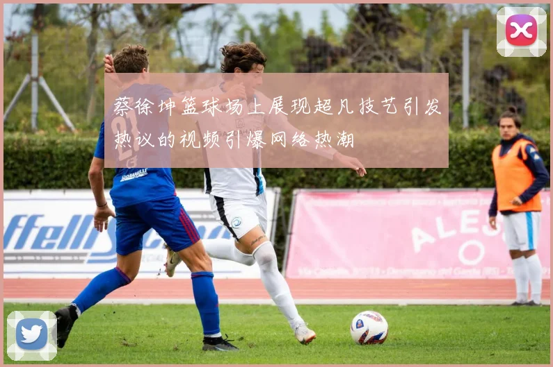 蔡徐坤篮球场上展现超凡技艺引发热议的视频引爆网络热潮