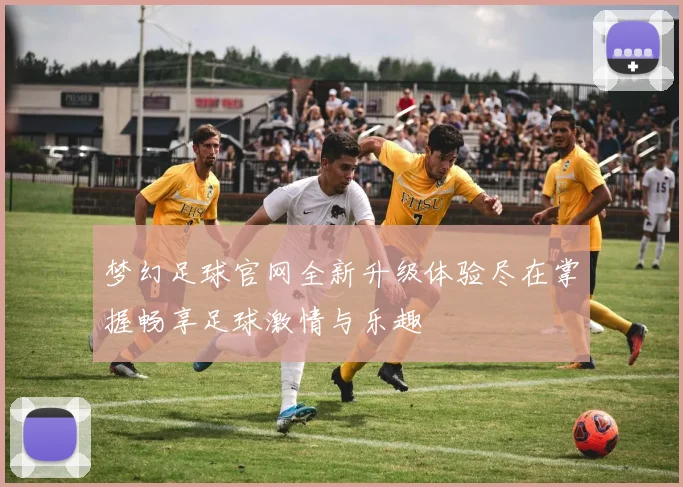 梦幻足球官网全新升级体验尽在掌握畅享足球激情与乐趣