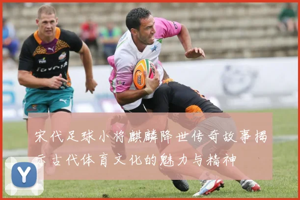 宋代足球小将麒麟降世传奇故事揭示古代体育文化的魅力与精神