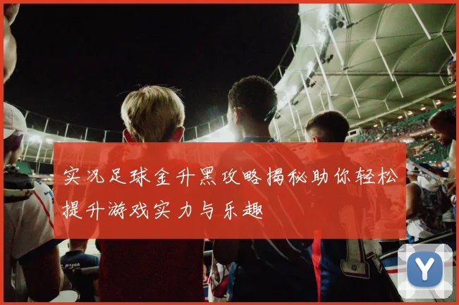实况足球金升黑攻略揭秘助你轻松提升游戏实力与乐趣